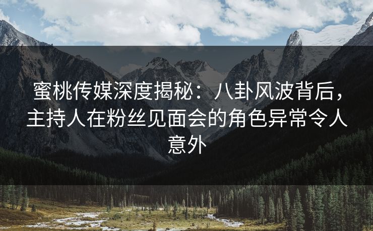 蜜桃传媒深度揭秘：八卦风波背后，主持人在粉丝见面会的角色异常令人意外