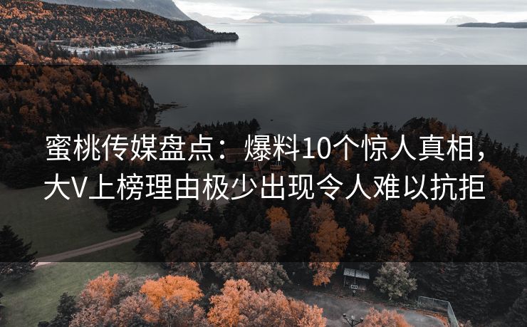 蜜桃传媒盘点：爆料10个惊人真相，大V上榜理由极少出现令人难以抗拒