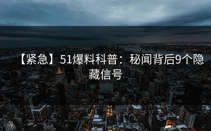 【紧急】51爆料科普：秘闻背后9个隐藏信号