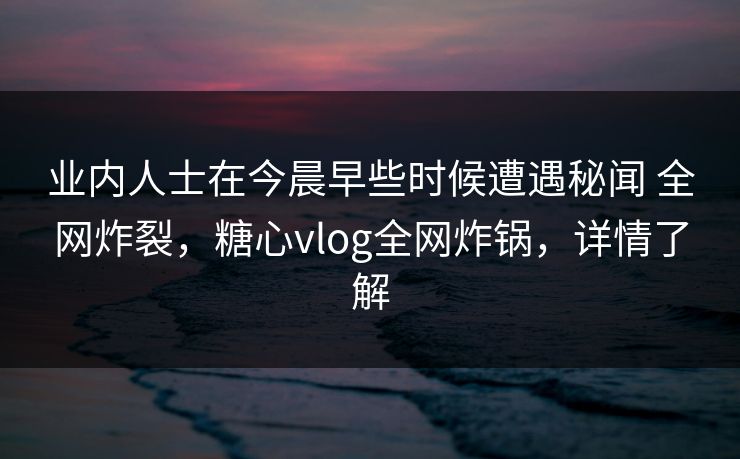 业内人士在今晨早些时候遭遇秘闻 全网炸裂,糖心vlog全网炸锅,详情了解 业内人士在今晨早些时候遭遇秘闻 全网炸裂,糖心vlog全网炸锅,详情了解