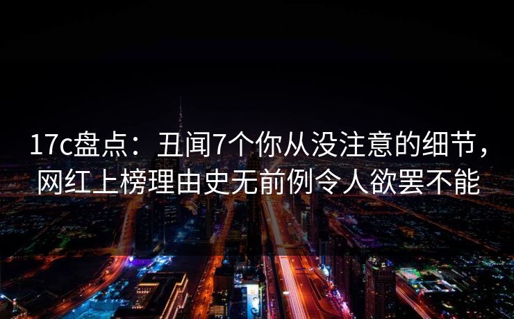 17c盘点：丑闻7个你从没注意的细节，网红上榜理由史无前例令人欲罢不能