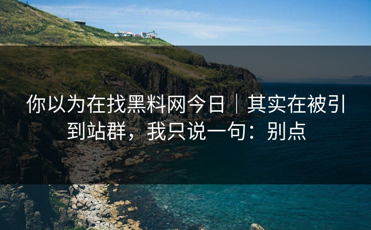 你以为在找黑料网今日｜其实在被引到站群，我只说一句：别点