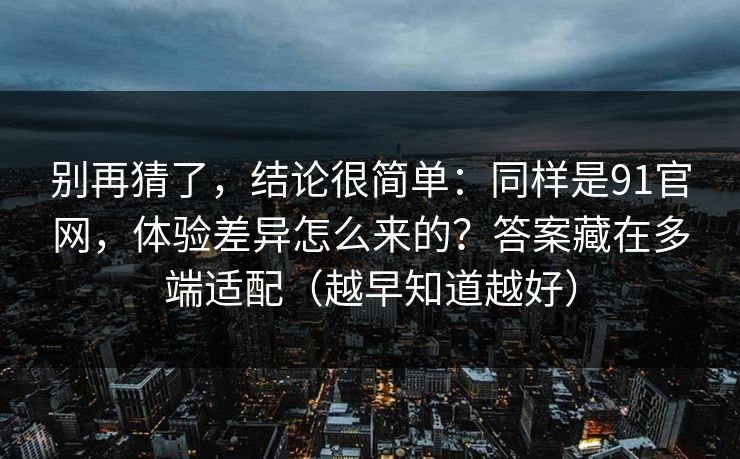 别再猜了,结论很简单:同样是91官网,体验差异怎么来的?答案藏在多端适配(越早知道越好) 别再猜了,结论很简单:同样是91官网,体验差异怎么来的?答案藏在多端适配(越早知道越好)