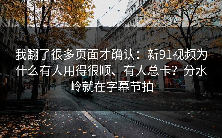 我翻了很多页面才确认:新91视频为什么有人用得很顺、有人总卡?分水岭就在字幕节拍 我翻了很多页面才确认:新91视频为什么有人用得很顺、有人总卡?分水岭就在字幕节拍