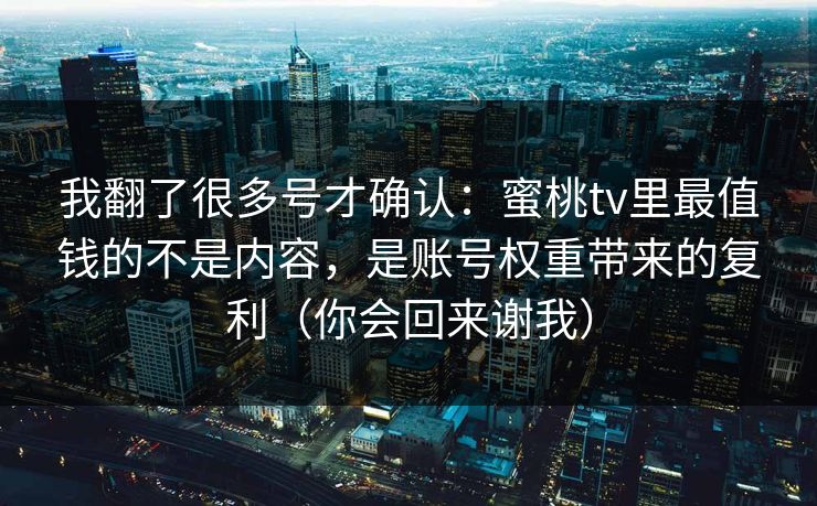 我翻了很多号才确认:蜜桃tv里最值钱的不是内容,是账号权重带来的复利(你会回来谢我) 我翻了很多号才确认:蜜桃tv里最值钱的不是内容,是账号权重带来的复利(你会回来谢我)