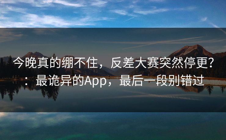 今晚真的绷不住,反差大赛突然停更?:最诡异的App,最后一段别错过 今晚真的绷不住,反差大赛突然停更?:最诡异的App,最后一段别错过