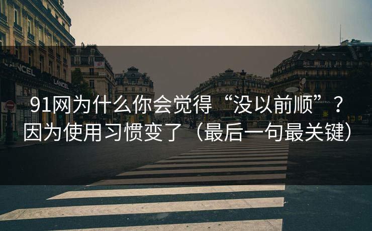 91网为什么你会觉得“没以前顺”？因为使用习惯变了（最后一句最关键）