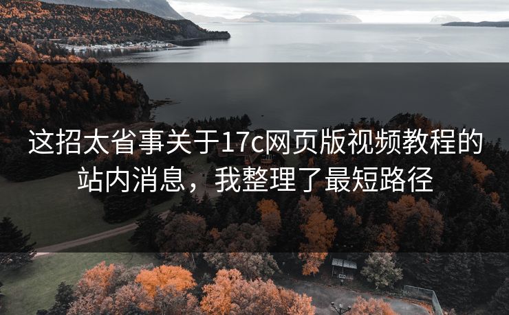 这招太省事关于17c网页版视频教程的站内消息，我整理了最短路径