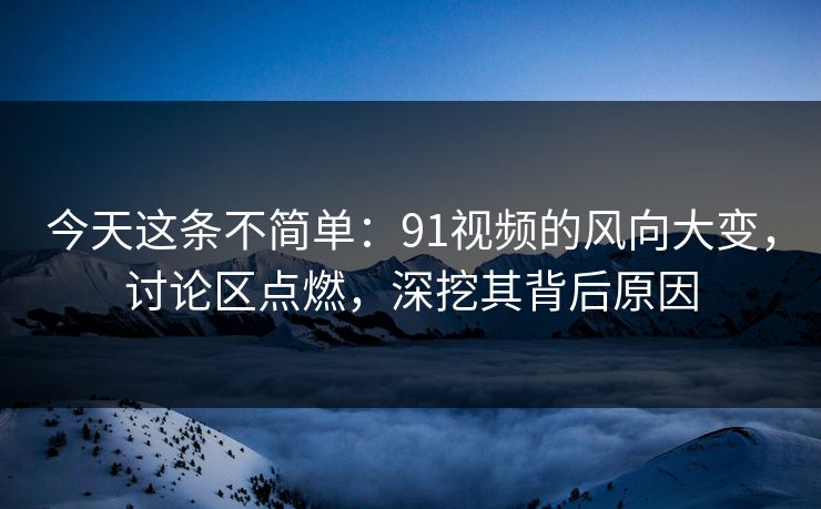 今天这条不简单：91视频的风向大变，讨论区点燃，深挖其背后原因