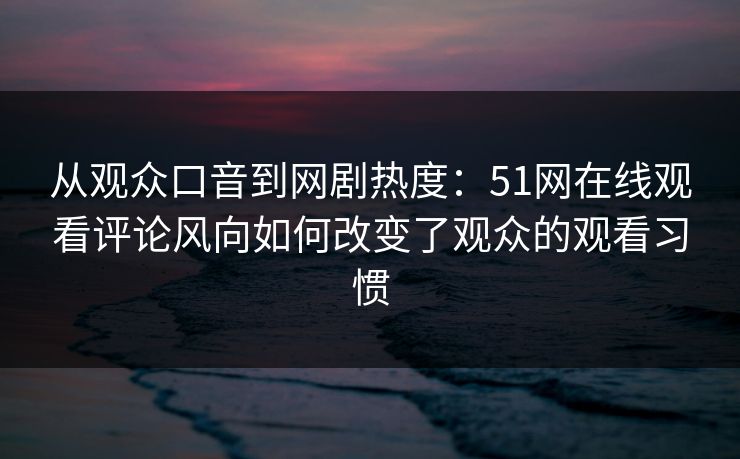从观众口音到网剧热度：51网在线观看评论风向如何改变了观众的观看习惯