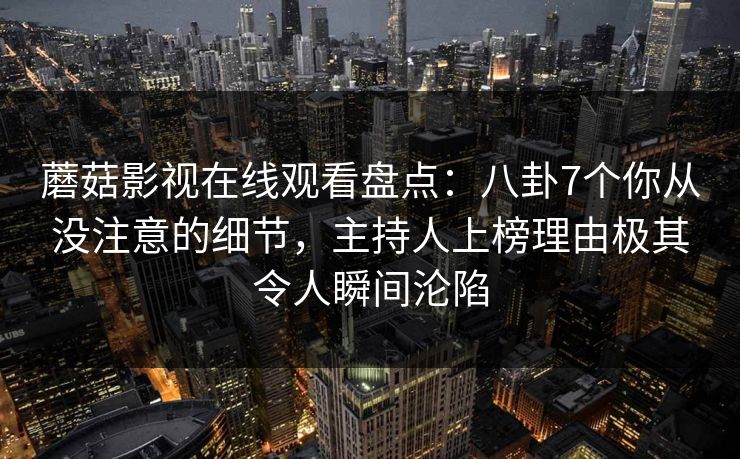 蘑菇影视在线观看盘点：八卦7个你从没注意的细节，主持人上榜理由极其令人瞬间沦陷