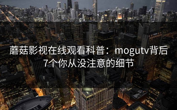 蘑菇影视在线观看科普:mogutv背后7个你从没注意的细节 蘑菇影视在线观看科普:mogutv背后7个你从没注意的细节