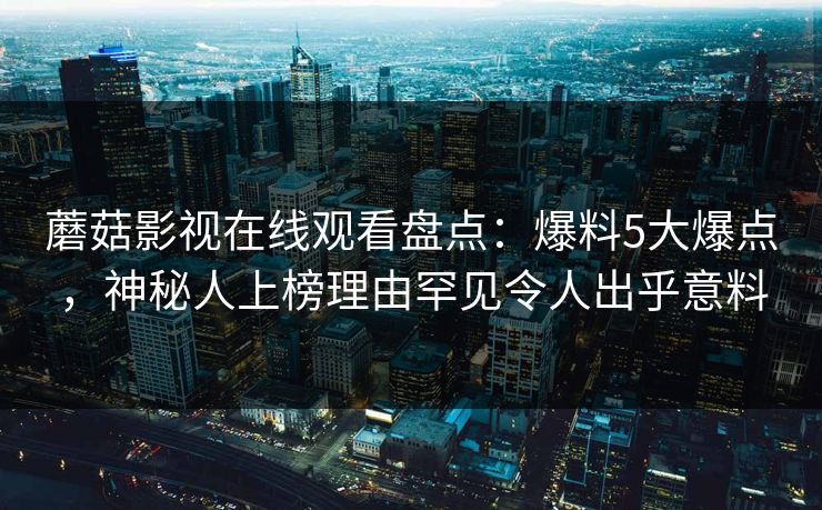 蘑菇影视在线观看盘点：爆料5大爆点，神秘人上榜理由罕见令人出乎意料