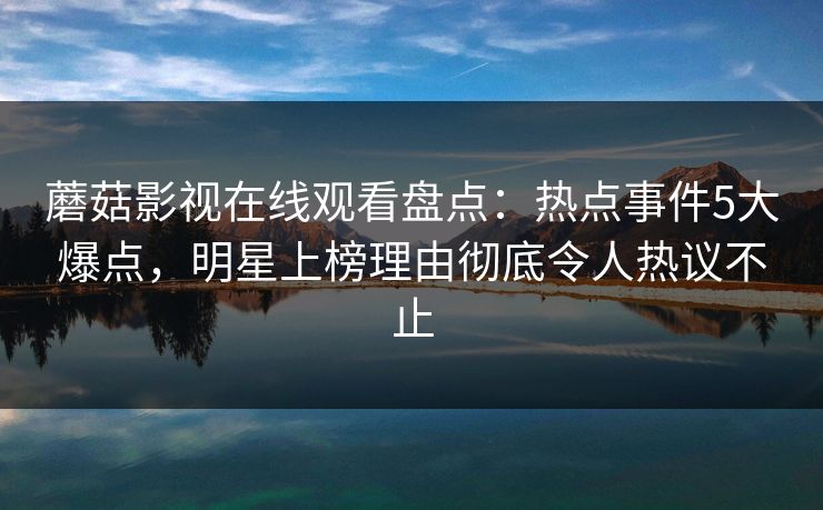 蘑菇影视在线观看盘点:热点事件5大爆点,明星上榜理由彻底令人热议不止 蘑菇影视在线观看盘点:热点事件5大爆点,明星上榜理由彻底令人热议不止