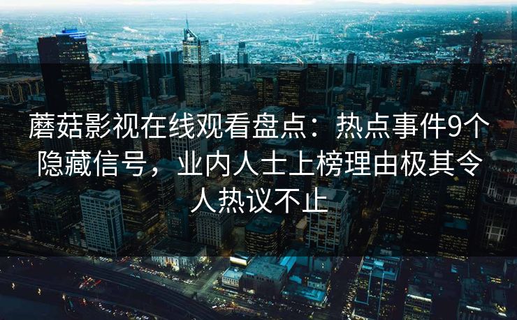 蘑菇影视在线观看盘点：热点事件9个隐藏信号，业内人士上榜理由极其令人热议不止