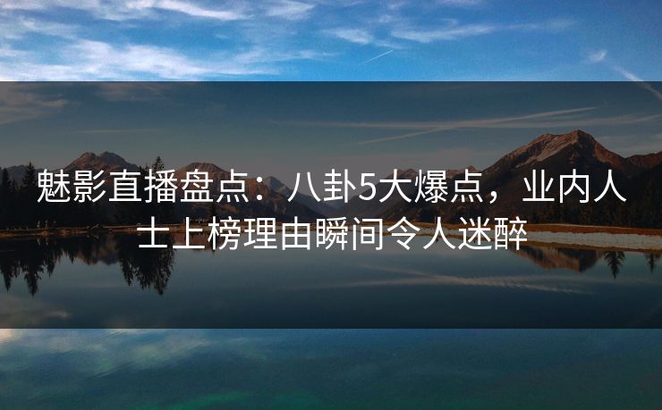 魅影直播盘点：八卦5大爆点，业内人士上榜理由瞬间令人迷醉
