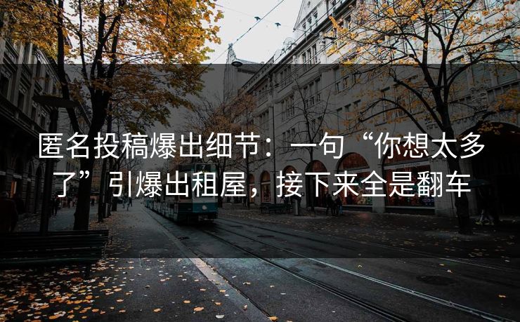 匿名投稿爆出细节：一句“你想太多了”引爆出租屋，接下来全是翻车