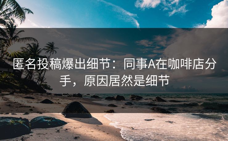 匿名投稿爆出细节：同事A在咖啡店分手，原因居然是细节