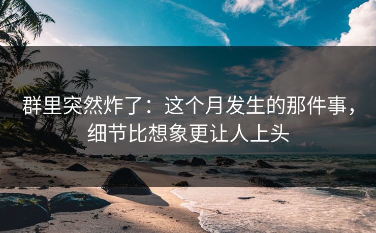 群里突然炸了：这个月发生的那件事，细节比想象更让人上头