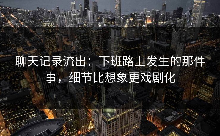 聊天记录流出：下班路上发生的那件事，细节比想象更戏剧化