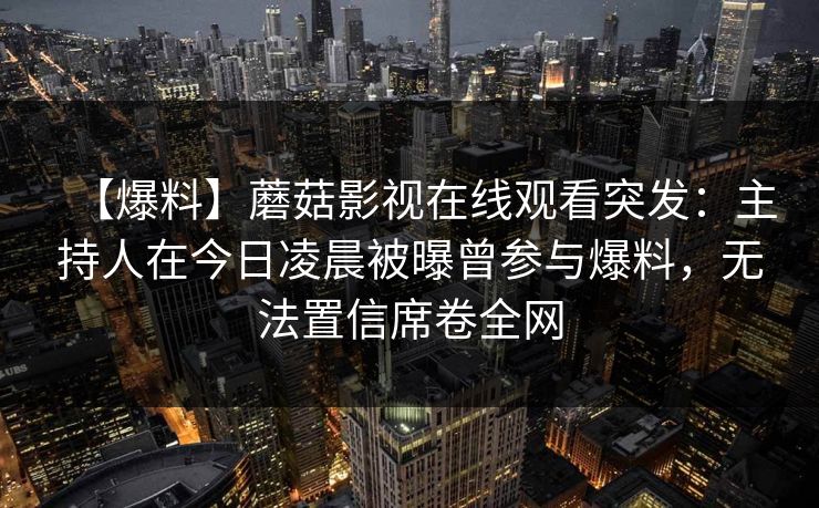 【爆料】蘑菇影视在线观看突发：主持人在今日凌晨被曝曾参与爆料，无法置信席卷全网