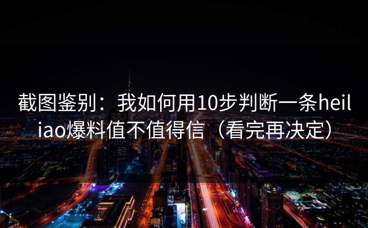 截图鉴别：我如何用10步判断一条heiliao爆料值不值得信（看完再决定）