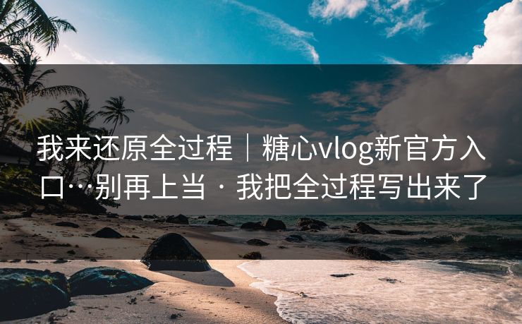 我来还原全过程|糖心vlog新官方入口…别再上当 · 我把全过程写出来了 我来还原全过程|糖心vlog新官方入口…别再上当 · 我把全过程写出来了