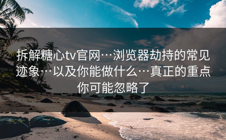 拆解糖心tv官网…浏览器劫持的常见迹象…以及你能做什么…真正的重点你可能忽略了