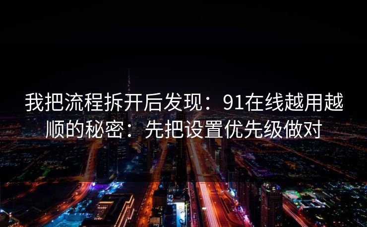 我把流程拆开后发现：91在线越用越顺的秘密：先把设置优先级做对