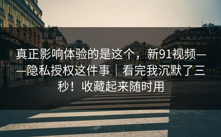 真正影响体验的是这个,新91视频——隐私授权这件事|看完我沉默了三秒!收藏起来随时用 真正影响体验的是这个,新91视频——隐私授权这件事|看完我沉默了三秒!收藏起来随时用