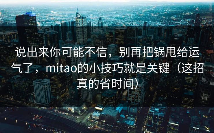 说出来你可能不信，别再把锅甩给运气了，mitao的小技巧就是关键（这招真的省时间）