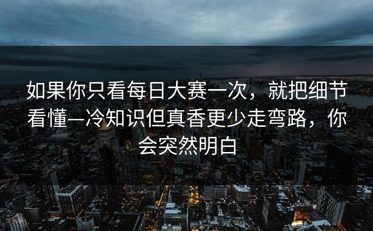 如果你只看每日大赛一次，就把细节看懂—冷知识但真香更少走弯路，你会突然明白