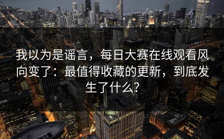 我以为是谣言，每日大赛在线观看风向变了：最值得收藏的更新，到底发生了什么？