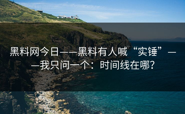 黑料网今日——黑料有人喊“实锤”——我只问一个：时间线在哪？